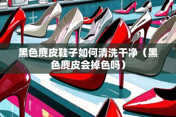 黑色麂皮鞋子如何清洗干净（黑色麂皮会掉色吗）