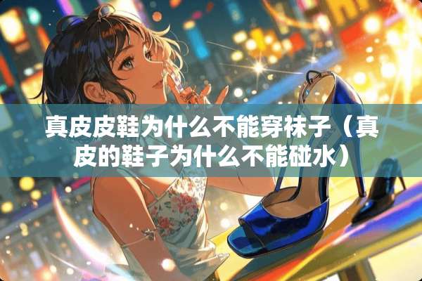 真皮皮鞋为什么不能穿袜子（真皮的鞋子为什么不能碰水）