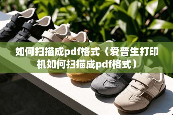 如何扫描成pdf格式（爱普生打印机如何扫描成pdf格式）