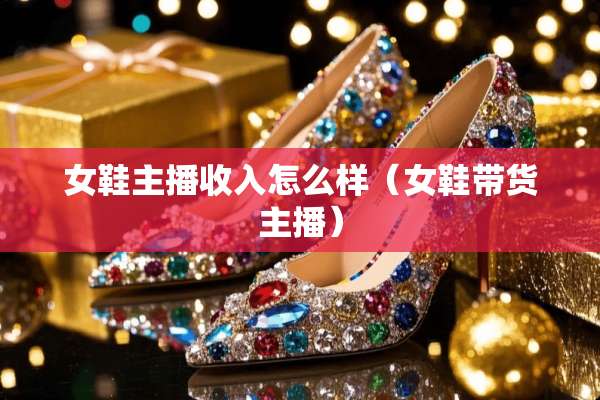 女鞋主播收入怎么样（女鞋带货主播）