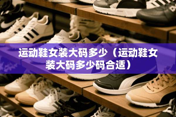 运动鞋女装大码多少（运动鞋女装大码多少码合适）