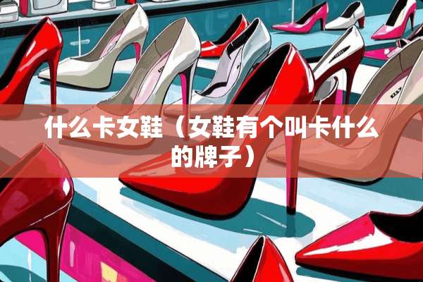 什么卡女鞋（女鞋有个叫卡什么的牌子）