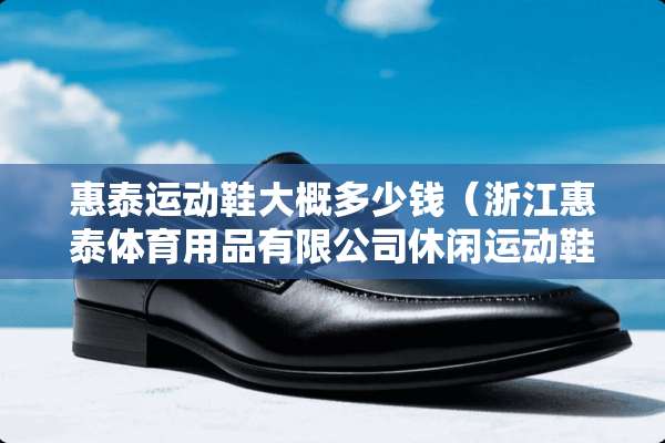 惠泰运动鞋大概多少钱（浙江惠泰体育用品有限公司休闲运动鞋）