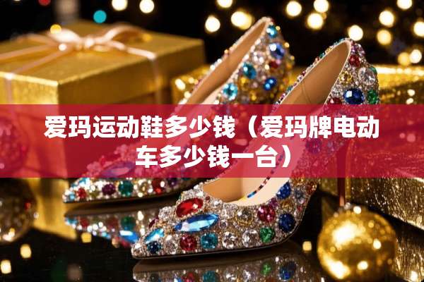 爱玛运动鞋多少钱（爱玛牌电动车多少钱一台）