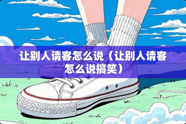 让别人请客怎么说（让别人请客怎么说搞笑）