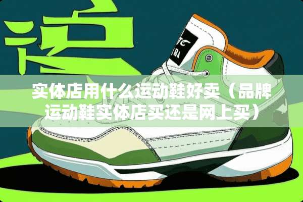 实体店用什么运动鞋好卖（品牌运动鞋实体店买还是网上买）