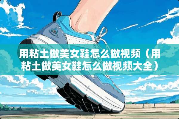 用粘土做**鞋怎么做视频（用粘土做**鞋怎么做视频大全）