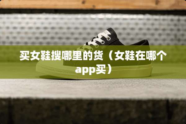 买女鞋搜哪里的货（女鞋在哪个app买）