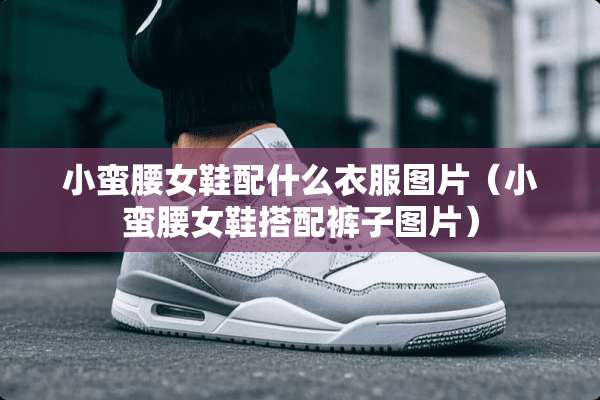 小蛮腰女鞋配什么衣服图片（小蛮腰女鞋搭配裤子图片）
