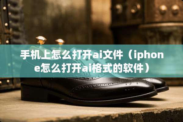 手机上怎么打开ai文件（iphone怎么打开ai格式的软件）