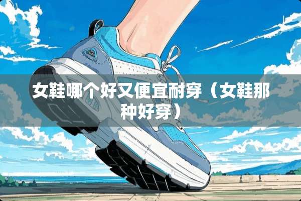 女鞋哪个好又便宜耐穿（女鞋那种好穿）