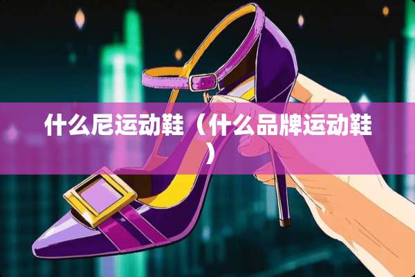什么尼运动鞋（什么品牌运动鞋）