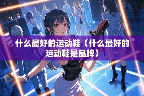 什么最好的运动鞋（什么最好的运动鞋是品牌）