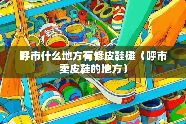 呼市什么地方有修皮鞋摊（呼市卖皮鞋的地方）