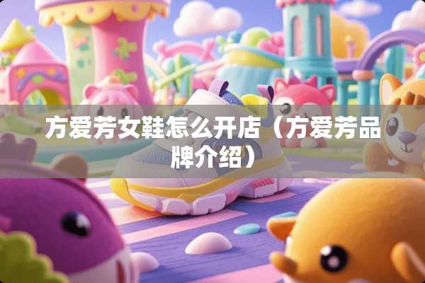 方爱芳女鞋怎么开店（方爱芳品牌介绍）