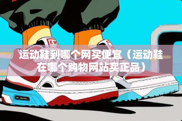 运动鞋到哪个网买便宜（运动鞋在哪个购物网站买正品）