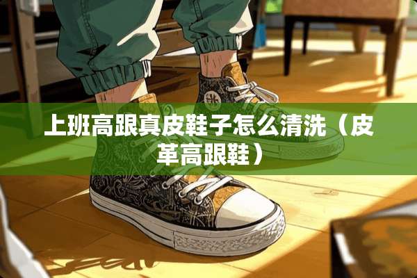 上班高跟真皮鞋子怎么清洗（皮革高跟鞋）