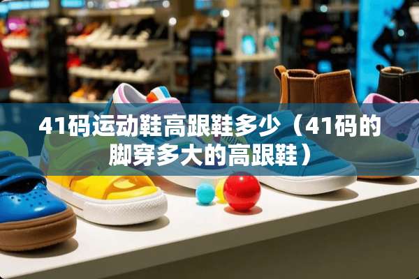 41码运动鞋高跟鞋多少（41码的脚穿多大的高跟鞋）