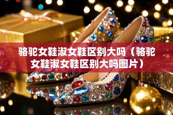 骆驼女鞋淑女鞋区别大吗（骆驼女鞋淑女鞋区别大吗图片）