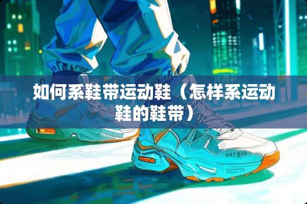 如何系鞋带运动鞋（怎样系运动鞋的鞋带）