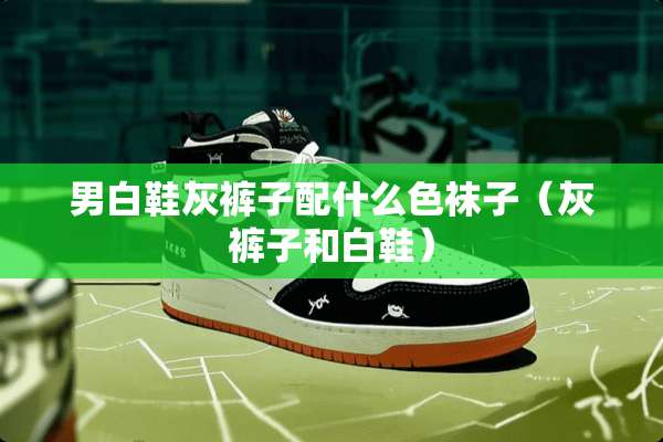 男白鞋灰裤子配什么色袜子（灰裤子和白鞋）