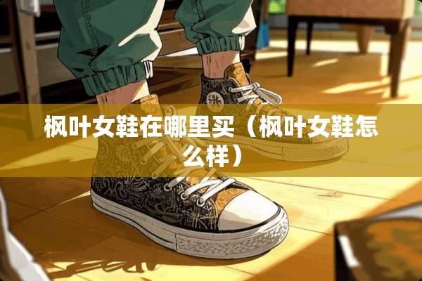 枫叶女鞋在哪里买（枫叶女鞋怎么样）