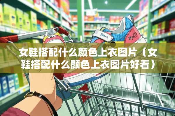 女鞋搭配什么颜色上衣图片（女鞋搭配什么颜色上衣图片好看）
