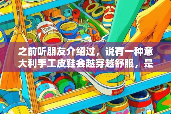 之前听朋友介绍过，说有一种意大利手工皮鞋会越穿越舒服，是不是真的？哪里有的买啊？