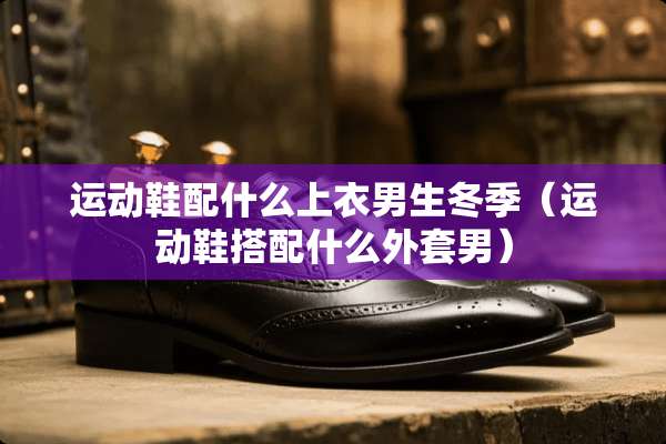 运动鞋配什么上衣男生冬季（运动鞋搭配什么外套男）