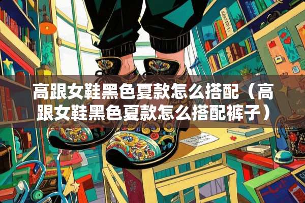 高跟女鞋黑色夏款怎么搭配（高跟女鞋黑色夏款怎么搭配裤子）