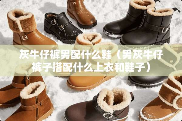 灰牛仔裤男配什么鞋（男灰牛仔裤子搭配什么上衣和鞋子）