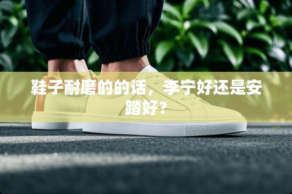 鞋子耐磨的的话，李宁好还是安踏好？