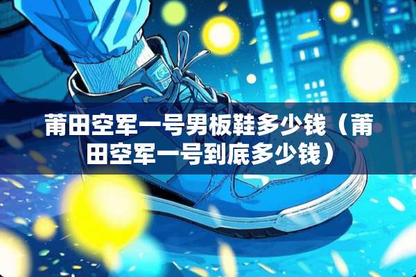 莆田空军一号男板鞋多少钱（莆田空军一号到底多少钱）
