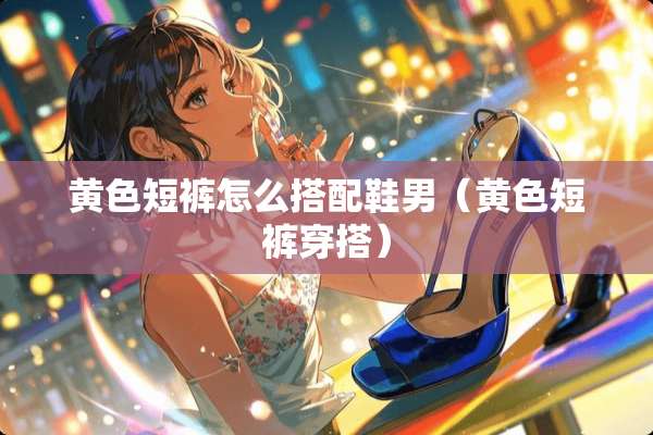 **短裤怎么搭配鞋男（**短裤穿搭）