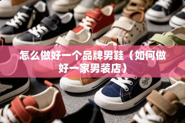怎么做好一个品牌男鞋（如何做好一家男装店）