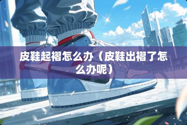 皮鞋起褶怎么办（皮鞋出褶了怎么办呢）