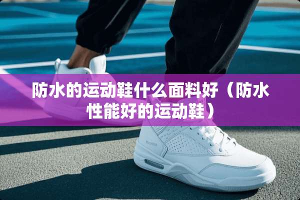 防水的运动鞋什么面料好（防水性能好的运动鞋）