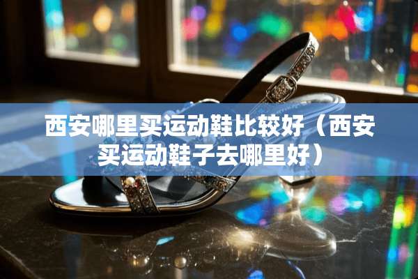 西安哪里买运动鞋比较好（西安买运动鞋子去哪里好）