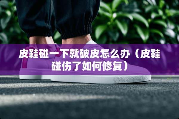 皮鞋碰一下就破皮怎么办（皮鞋碰伤了如何修复）