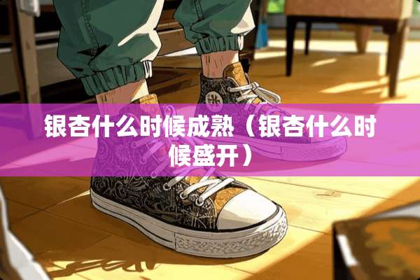 银杏什么时候成熟（银杏什么时候盛开）
