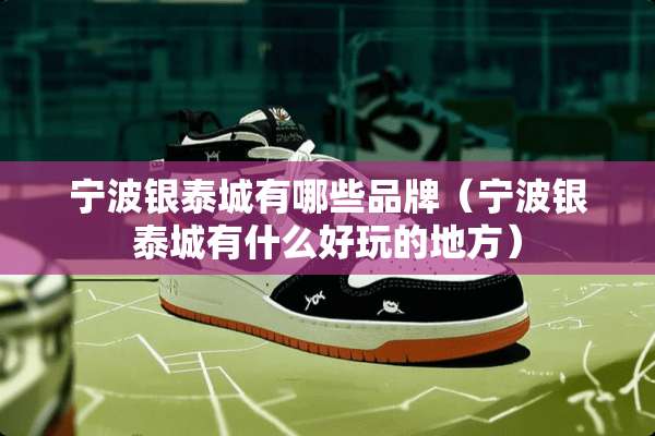 宁波银泰城有哪些品牌（宁波银泰城有什么好玩的地方）