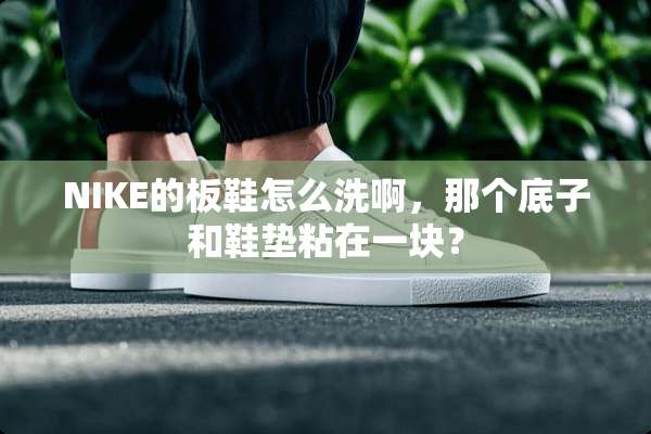 NIKE的板鞋怎么洗啊，那个底子和鞋垫粘在一块？