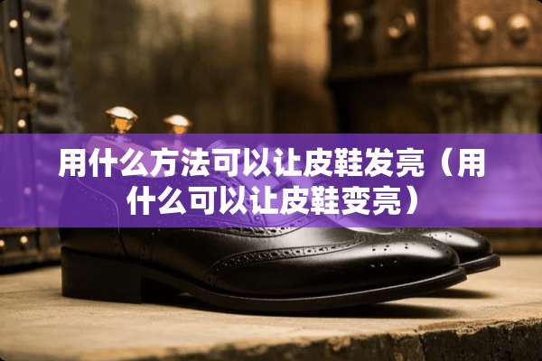 用什么方法可以让皮鞋发亮（用什么可以让皮鞋变亮）