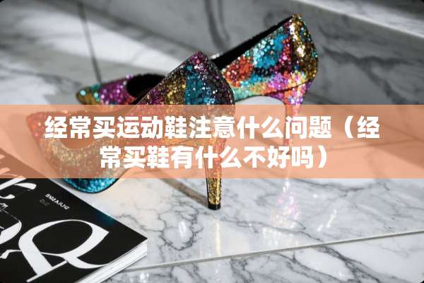 经常买运动鞋注意什么问题（经常买鞋有什么不好吗）