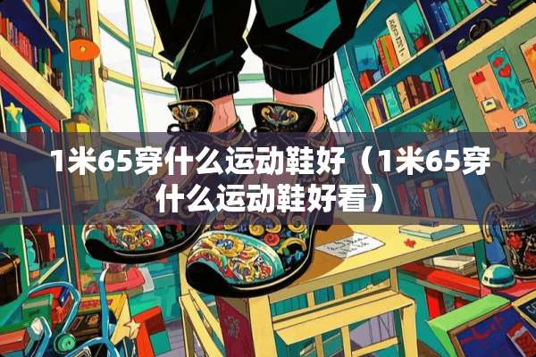 1米65穿什么运动鞋好（1米65穿什么运动鞋好看）