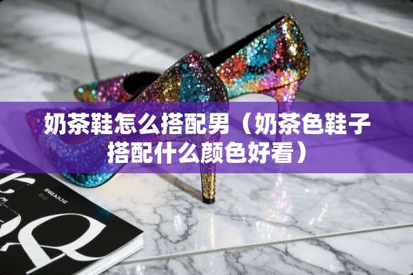 奶茶鞋怎么搭配男（奶茶色鞋子搭配什么颜色好看）
