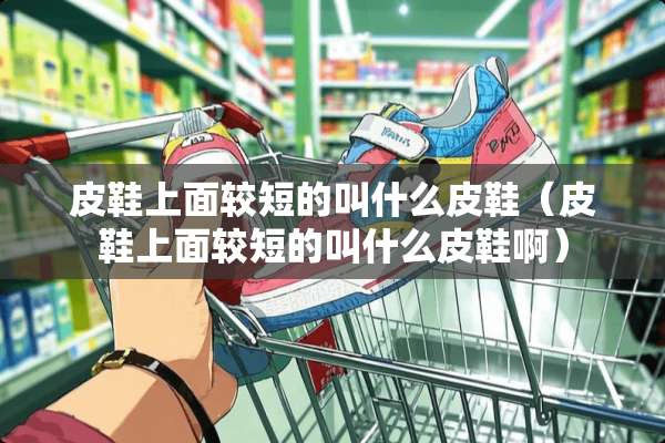 皮鞋上面较短的叫什么皮鞋（皮鞋上面较短的叫什么皮鞋啊）