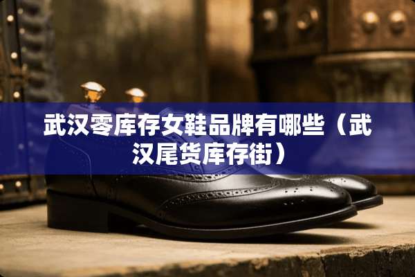 武汉零库存女鞋品牌有哪些（武汉尾货库存街）