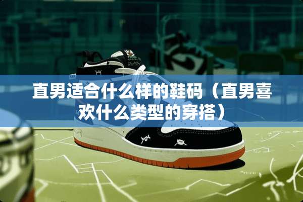直男适合什么样的鞋码（直男喜欢什么类型的穿搭）