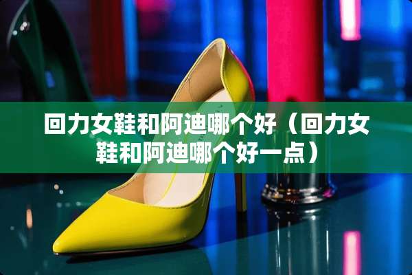 回力女鞋和阿迪哪个好（回力女鞋和阿迪哪个好一点）